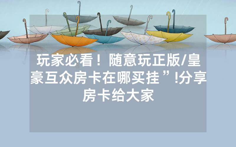 玩家必看！随意玩正版/皇豪互众房卡在哪买挂”!分享房卡给大家