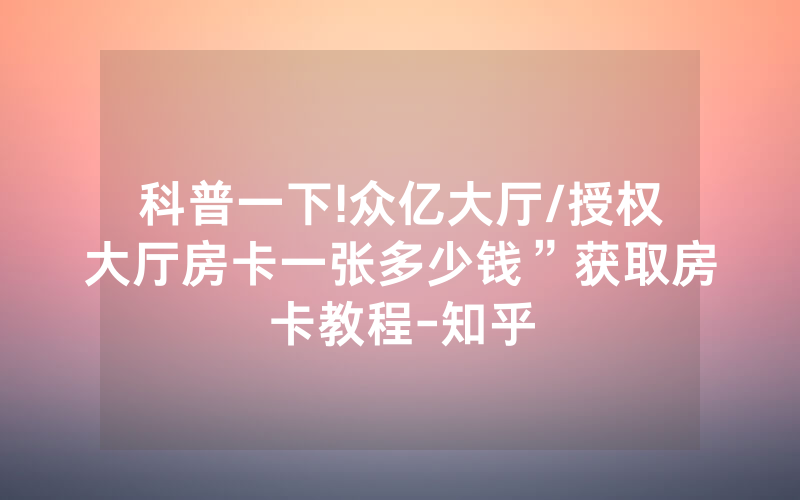 科普一下!众亿大厅/授权大厅房卡一张多少钱”获取房卡教程-知乎