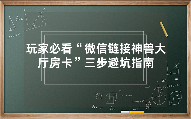 玩家必看“微信链接神兽大厅房卡”三步避坑指南