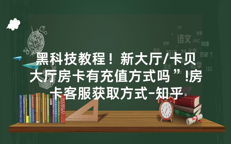 黑科技教程！新大厅/卡贝大厅房卡有充值方式吗”!房卡客服获取方式-知乎