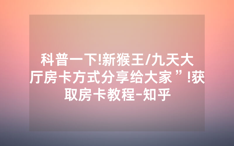 科普一下!新猴王/九天大厅房卡方式分享给大家”!获取房卡教程-知乎