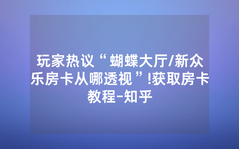 玩家热议“蝴蝶大厅/新众乐房卡从哪透视”!获取房卡教程-知乎