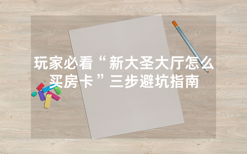 玩家必看“新大圣大厅怎么买房卡”三步避坑指南