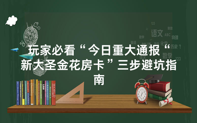 玩家必看“今日重大通报“新大圣金花房卡”三步避坑指南