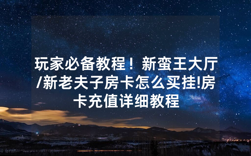 玩家必备教程！新蛮王大厅/新老夫子房卡怎么买挂!房卡充值详细教程