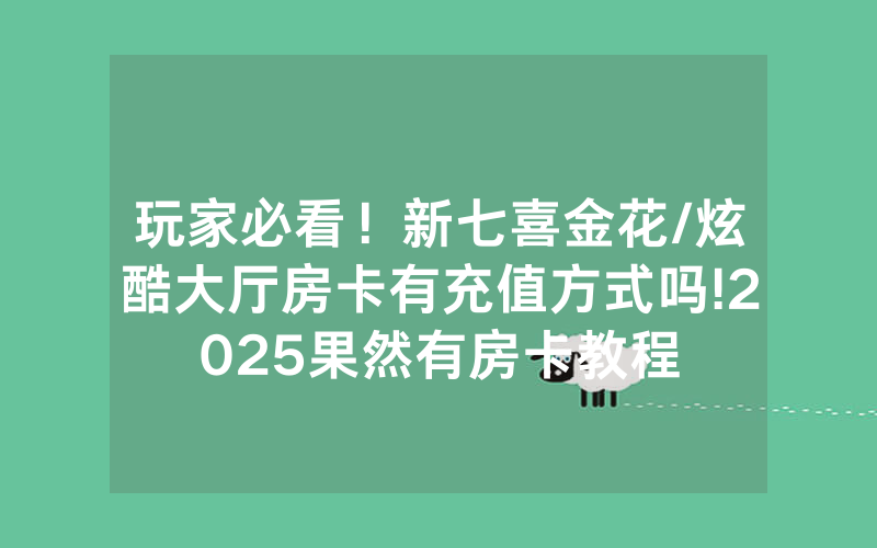玩家必看！新七喜金花/炫酷大厅房卡有充值方式吗!2025果然有房卡教程