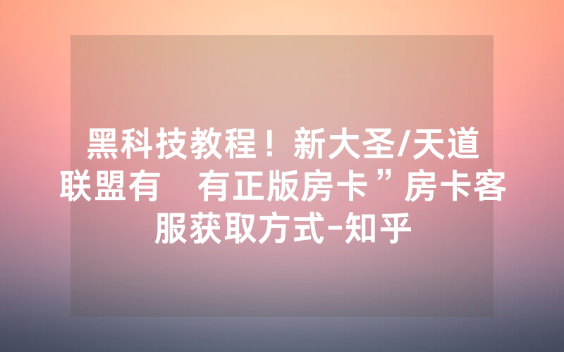 黑科技教程！新大圣/天道联盟有沒有正版房卡”房卡客服获取方式-知乎