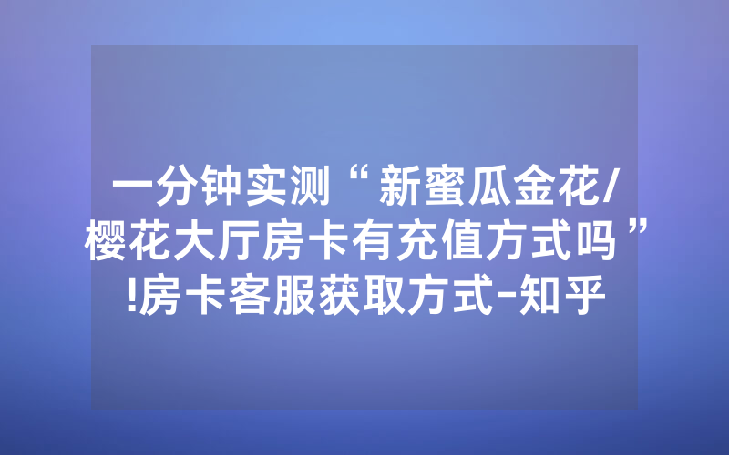 一分钟实测“新蜜瓜金花/樱花大厅房卡有充值方式吗”!房卡客服获取方式-知乎
