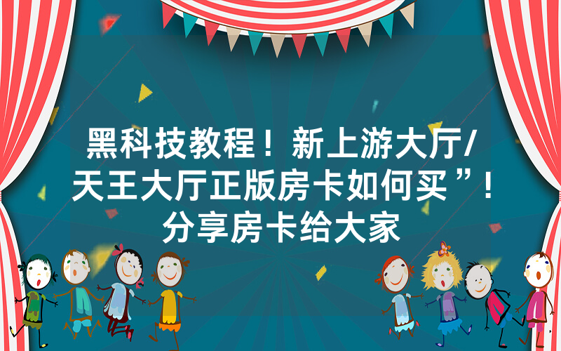 黑科技教程！新上游大厅/天王大厅正版房卡如何买”!分享房卡给大家