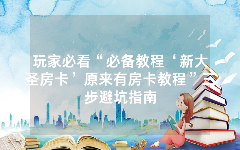 玩家必看“必备教程‘新大圣房卡’原来有房卡教程”三步避坑指南