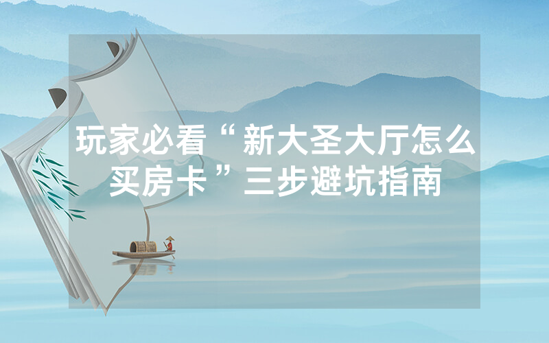 玩家必看“新大圣大厅怎么买房卡”三步避坑指南
