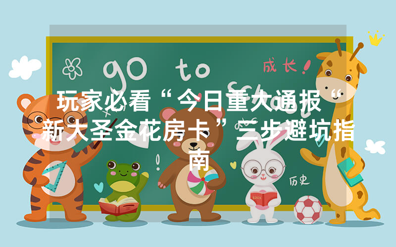 玩家必看“今日重大通报“新大圣金花房卡”三步避坑指南