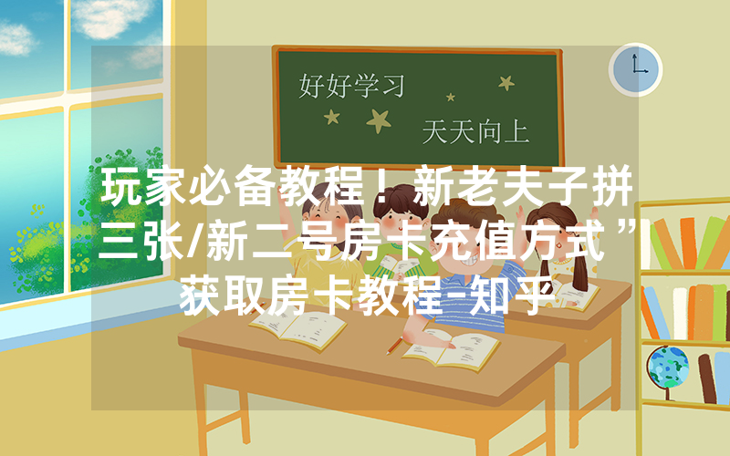 玩家必备教程！新老夫子拼三张/新二号房卡充值方式”获取房卡教程-知乎