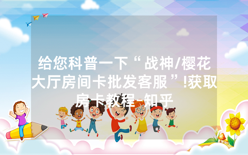给您科普一下“战神/樱花大厅房间卡批发客服”!获取房卡教程-知乎
