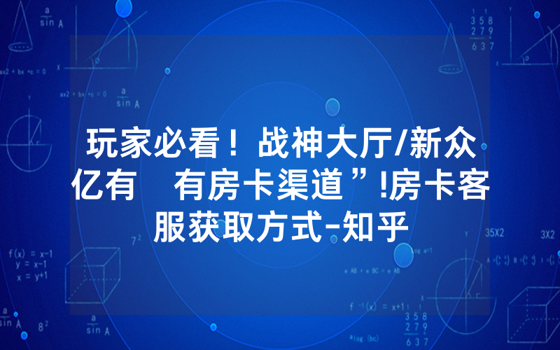 玩家必看！战神大厅/新众亿有沒有房卡渠道”!房卡客服获取方式-知乎