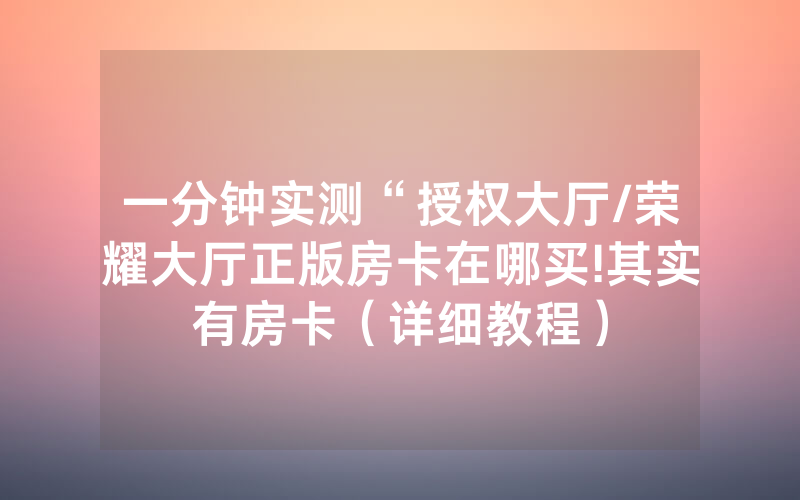 一分钟实测“授权大厅/荣耀大厅正版房卡在哪买!其实有房卡（详细教程）