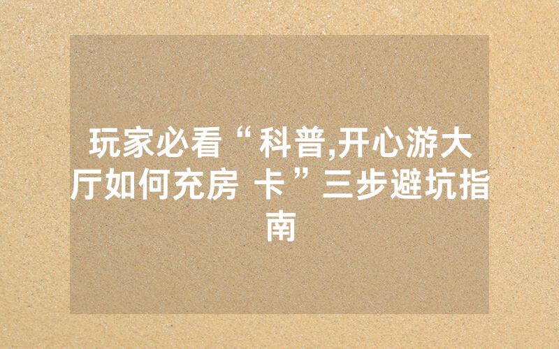 玩家必看“科普,开心游大厅如何充房 卡”三步避坑指南