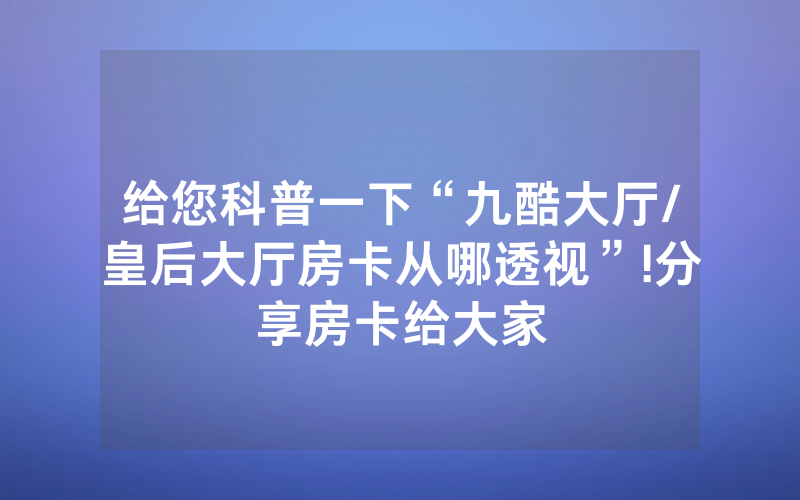 给您科普一下“九酷大厅/皇后大厅房卡从哪透视”!分享房卡给大家