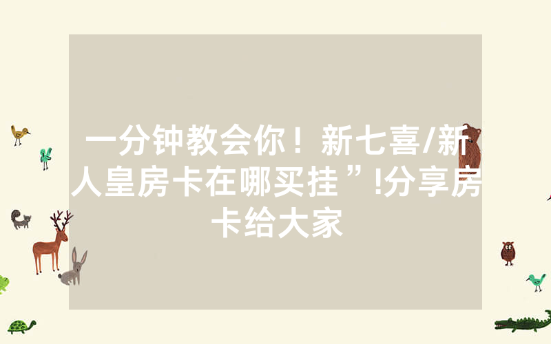 一分钟教会你！新七喜/新人皇房卡在哪买挂”!分享房卡给大家