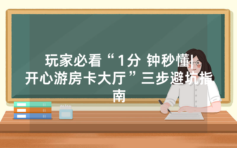 玩家必看“1分 钟秒懂|开心游房卡大厅”三步避坑指南