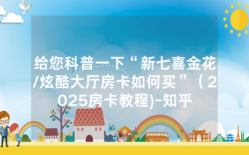 给您科普一下“新七喜金花/炫酷大厅房卡如何买”（2025房卡教程)-知乎
