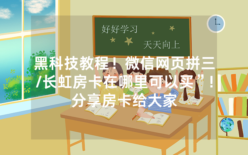 黑科技教程！微信网页拼三/长虹房卡在哪里可以买”!分享房卡给大家