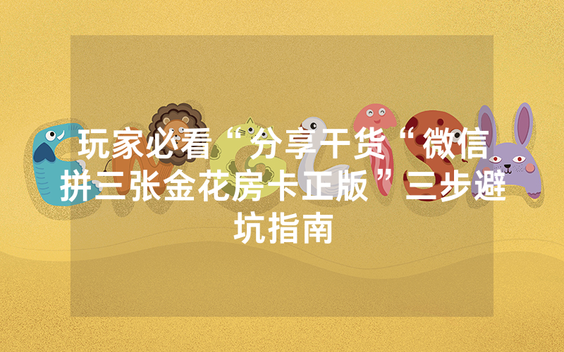 玩家必看“分享干货“微信拼三张金花房卡正版”三步避坑指南