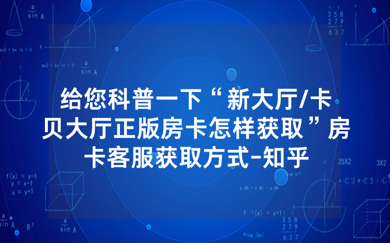 给您科普一下“新大厅/卡贝大厅正版房卡怎样获取”房卡客服获取方式-知乎