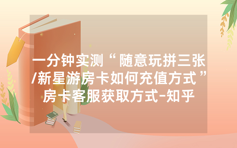 一分钟实测“随意玩拼三张/新星游房卡如何充值方式”房卡客服获取方式-知乎
