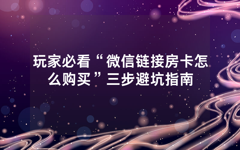 玩家必看“微信链接房卡怎么购买”三步避坑指南