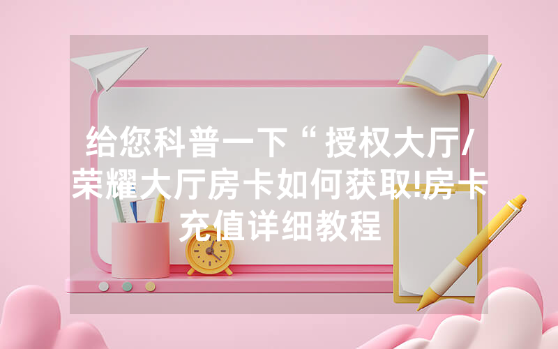 给您科普一下“授权大厅/荣耀大厅房卡如何获取!房卡充值详细教程