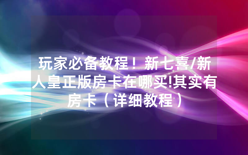 玩家必备教程！新七喜/新人皇正版房卡在哪买!其实有房卡（详细教程）