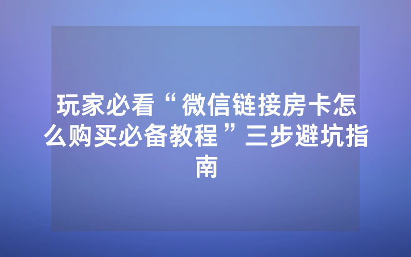 玩家必看“微信链接房卡怎么购买必备教程”三步避坑指南