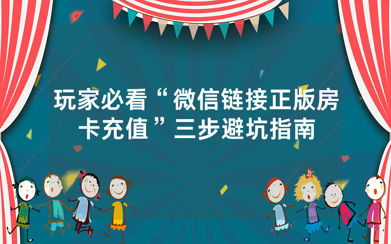 玩家必看“微信链接正版房卡充值”三步避坑指南
