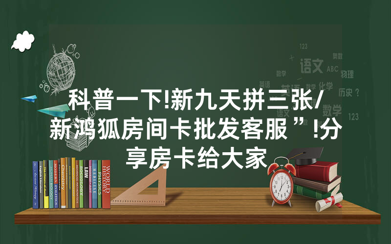 科普一下!新九天拼三张/新鸿狐房间卡批发客服”!分享房卡给大家