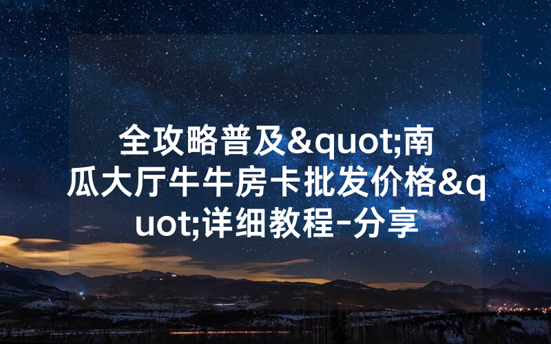 全攻略普及"南瓜大厅牛牛房卡批发价格"详细教程-分享