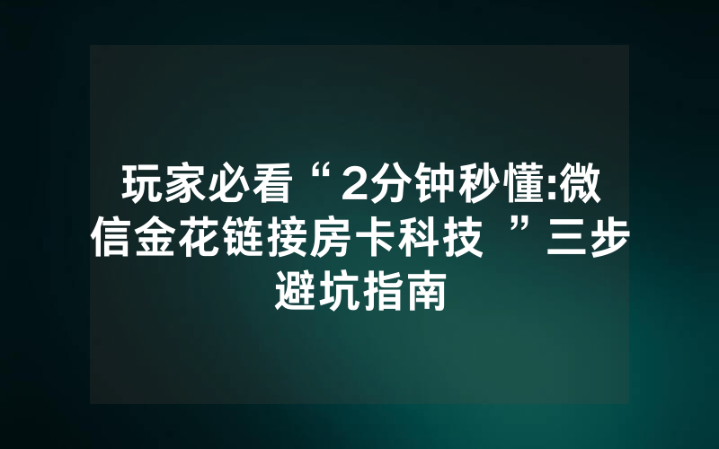 玩家必看“2分钟秒懂:微信金花链接房卡科技 ”三步避坑指南