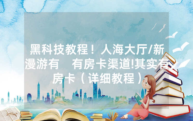 黑科技教程！人海大厅/新漫游有沒有房卡渠道!其实有房卡（详细教程）