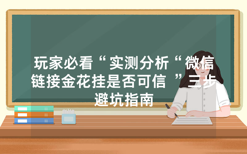 玩家必看“实测分析“微信链接金花挂是否可信 ”三步避坑指南