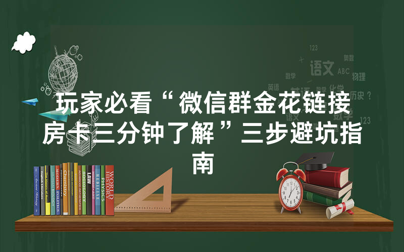 玩家必看“微信群金花链接房卡三分钟了解”三步避坑指南