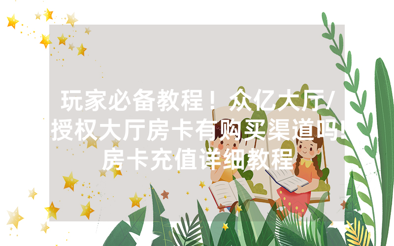 玩家必备教程！众亿大厅/授权大厅房卡有购买渠道吗!房卡充值详细教程