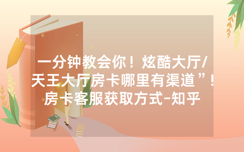 一分钟教会你！炫酷大厅/天王大厅房卡哪里有渠道”!房卡客服获取方式-知乎