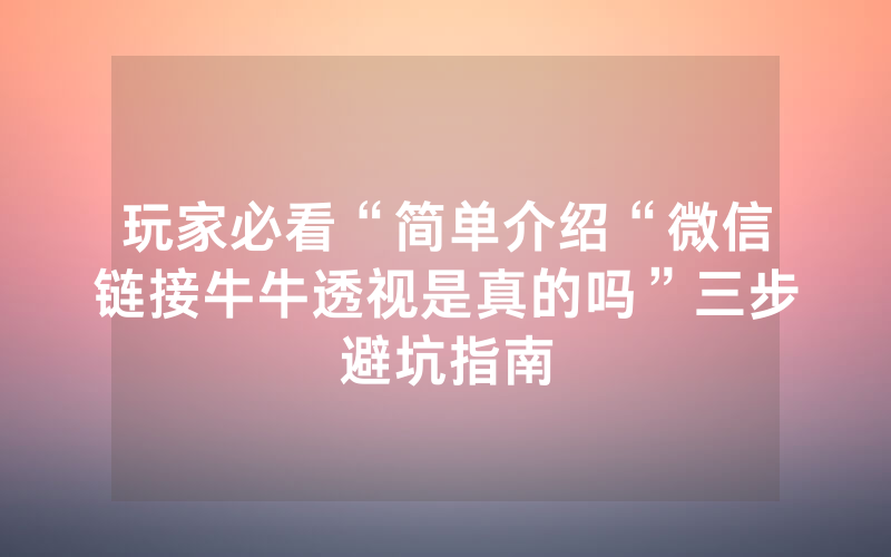 玩家必看“简单介绍“微信链接牛牛透视是真的吗”三步避坑指南