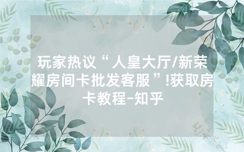 玩家热议“人皇大厅/新荣耀房间卡批发客服”!获取房卡教程-知乎