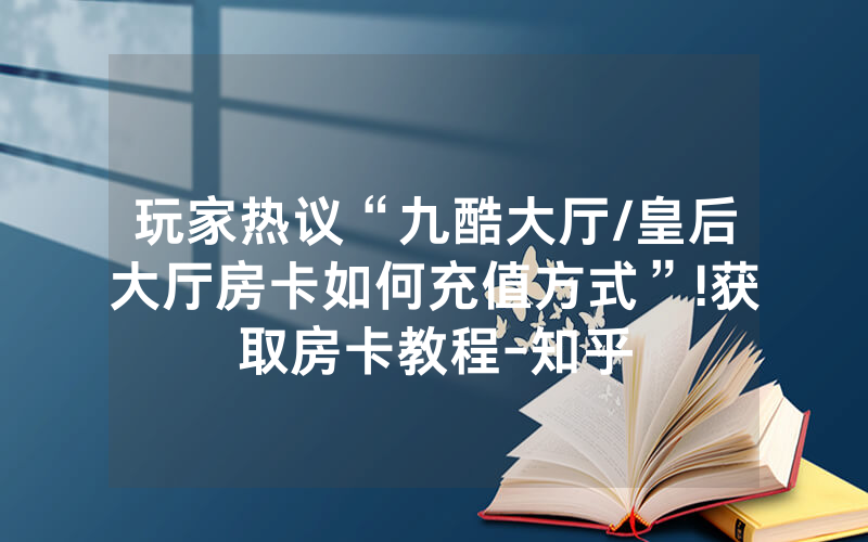 玩家热议“九酷大厅/皇后大厅房卡如何充值方式”!获取房卡教程-知乎