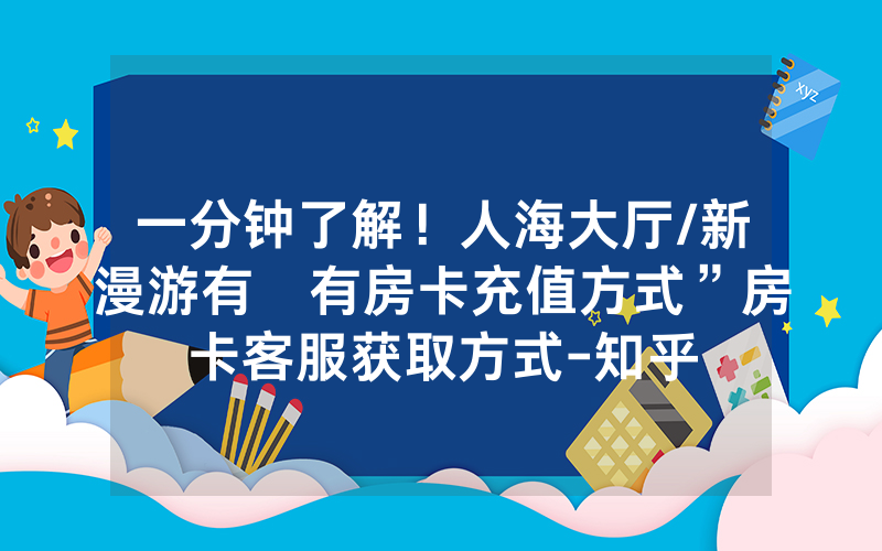 一分钟了解！人海大厅/新漫游有沒有房卡充值方式”房卡客服获取方式-知乎