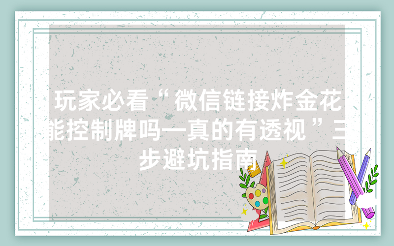 玩家必看“微信链接炸金花能控制牌吗—真的有透视”三步避坑指南
