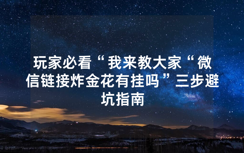 玩家必看“我来教大家“微信链接炸金花有挂吗”三步避坑指南