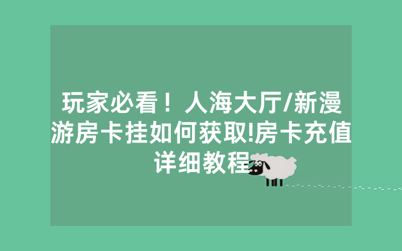 玩家必看！人海大厅/新漫游房卡挂如何获取!房卡充值详细教程