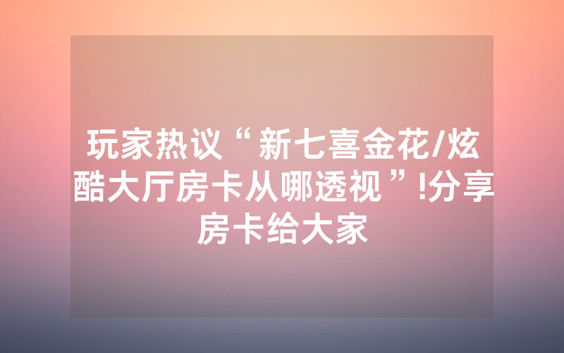 玩家热议“新七喜金花/炫酷大厅房卡从哪透视”!分享房卡给大家
